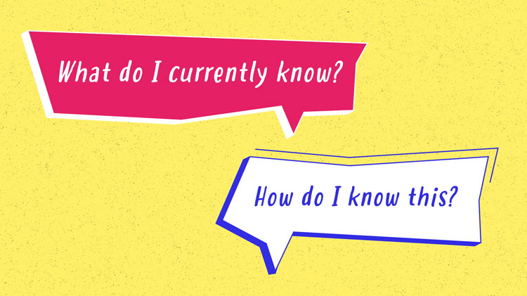 illustration of the questions "What do I currently know?" and "How do I know this?" illustration of the questions "What do I currently know?" and "How do I know this?"
